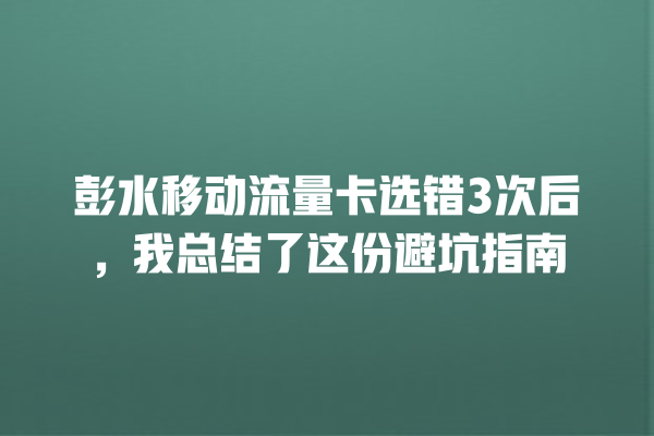 彭水移动流量卡选错3次后，我总结了这份避坑指南