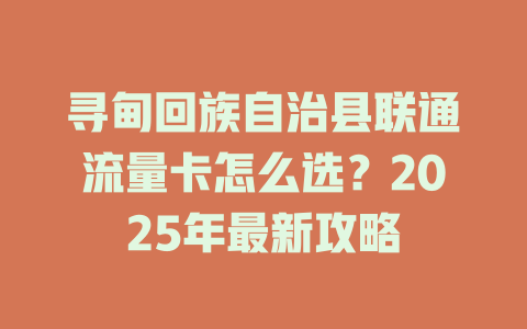 寻甸回族自治县联通流量卡怎么选？2025年最新攻略