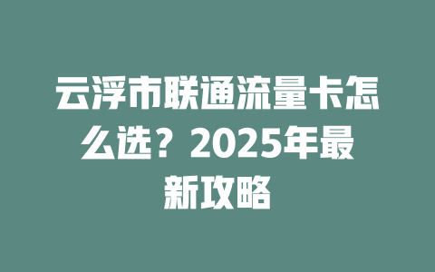 云浮市联通流量卡怎么选？2025年最新攻略