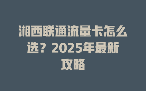 湘西联通流量卡怎么选？2025年最新攻略