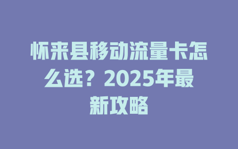 怀来县移动流量卡怎么选？2025年最新攻略