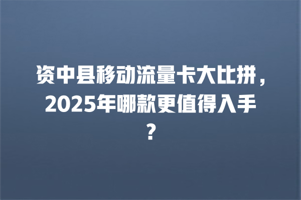 资中县移动流量卡大比拼，2025年哪款更值得入手？