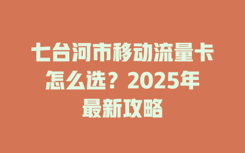 七台河市移动流量卡怎么选？2025年最新攻略