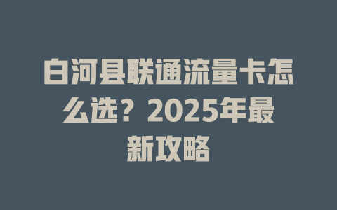 白河县联通流量卡怎么选？2025年最新攻略