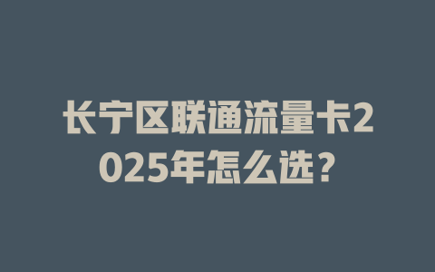 长宁区联通流量卡2025年怎么选？