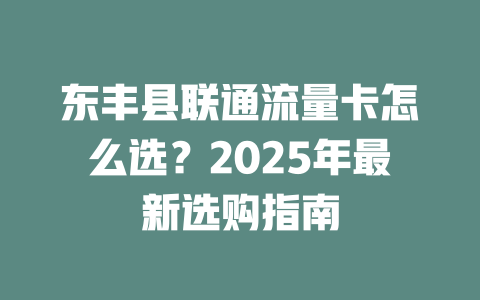 东丰县联通流量卡怎么选？2025年最新选购指南
