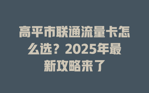 高平市联通流量卡怎么选？2025年最新攻略来了