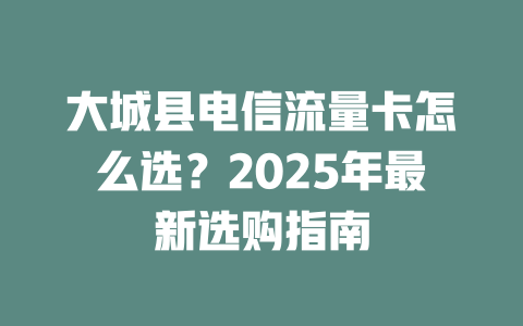 大城县电信流量卡怎么选？2025年最新选购指南