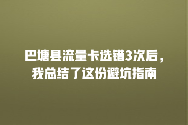 巴塘县流量卡选错3次后，我总结了这份避坑指南