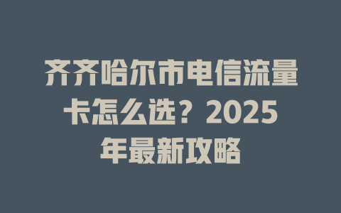 齐齐哈尔市电信流量卡怎么选？2025年最新攻略