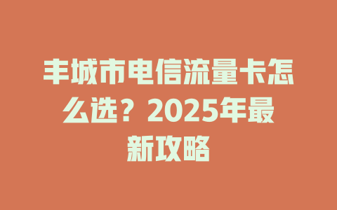 丰城市电信流量卡怎么选？2025年最新攻略