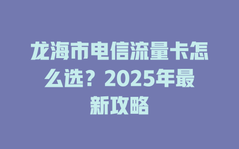 龙海市电信流量卡怎么选?2025年最新攻略