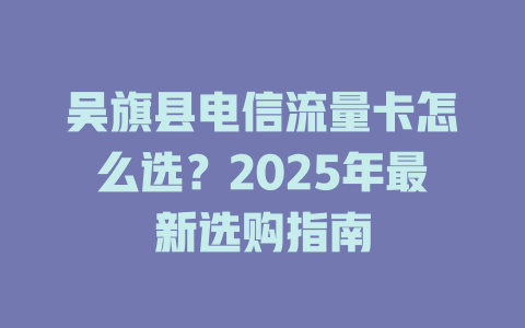 吴旗县电信流量卡怎么选？2025年最新选购指南