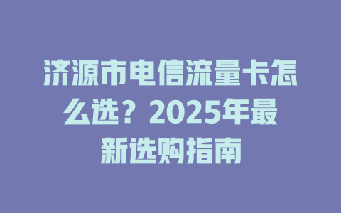 济源市电信流量卡怎么选？2025年最新选购指南