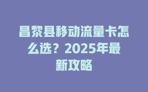 昌黎县移动流量卡怎么选？2025年最新攻略