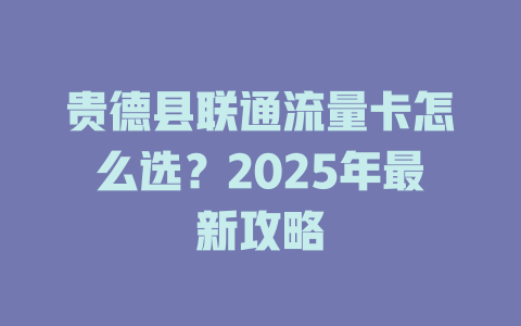 贵德县联通流量卡怎么选？2025年最新攻略