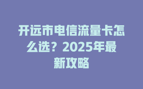 开远市电信流量卡怎么选？2025年最新攻略