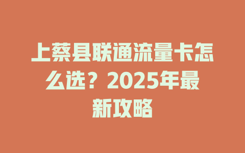 上蔡县联通流量卡怎么选？2025年最新攻略