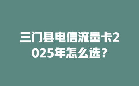 三门县电信流量卡2025年怎么选？