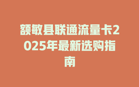 额敏县联通流量卡2025年最新选购指南