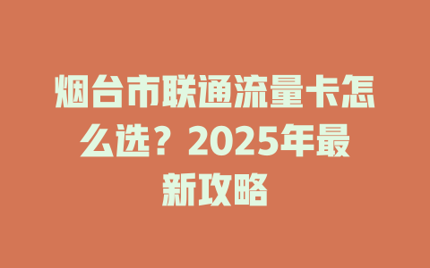 烟台市联通流量卡怎么选？2025年最新攻略