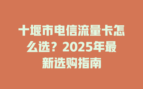 十堰市电信流量卡怎么选？2025年最新选购指南