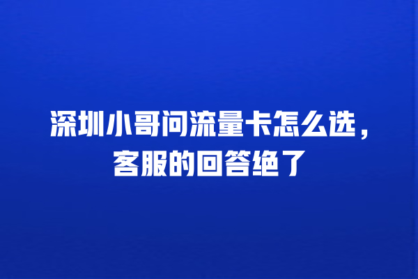 深圳小哥问流量卡怎么选，客服的回答绝了