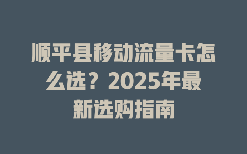 顺平县移动流量卡怎么选？2025年最新选购指南