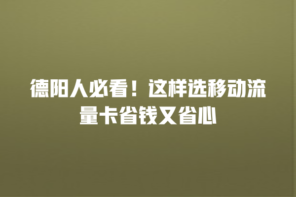 德阳人必看！这样选移动流量卡省钱又省心