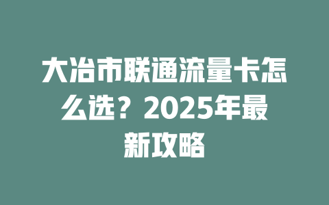 大冶市联通流量卡怎么选？2025年最新攻略