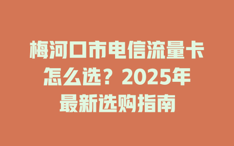 梅河口市电信流量卡怎么选？2025年最新选购指南