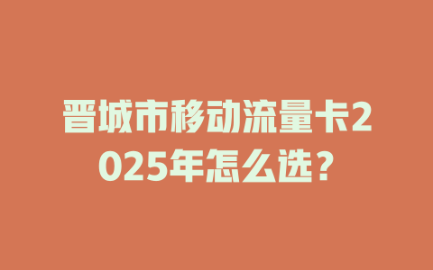 晋城市移动流量卡2025年怎么选？