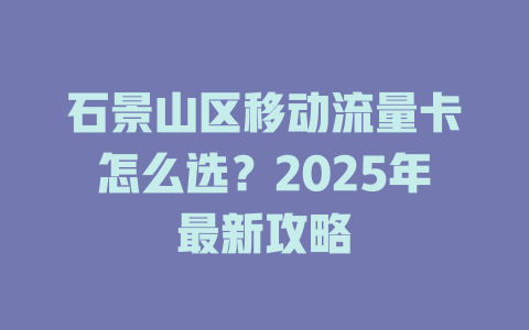 石景山区移动流量卡怎么选？2025年最新攻略