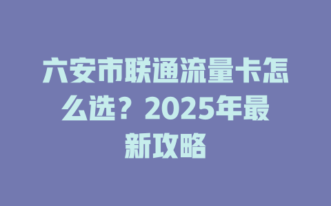 六安市联通流量卡怎么选？2025年最新攻略