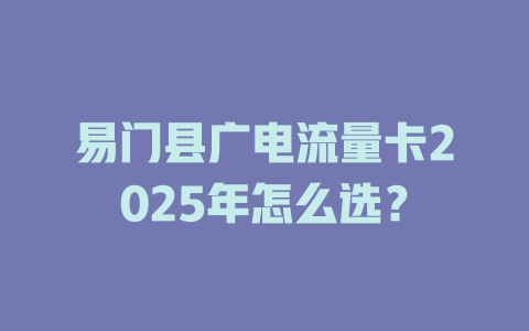 易门县广电流量卡2025年怎么选？