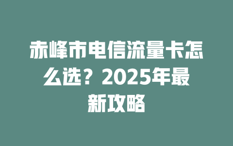 赤峰市电信流量卡怎么选？2025年最新攻略