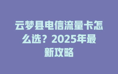云梦县电信流量卡怎么选？2025年最新攻略