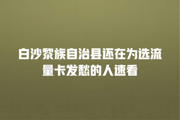 白沙黎族自治县还在为选流量卡发愁的人速看