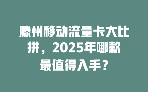 滕州移动流量卡大比拼，2025年哪款最值得入手？