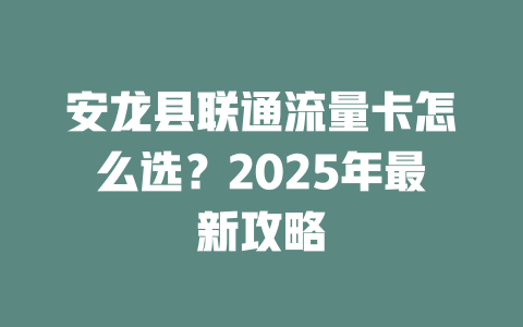 安龙县联通流量卡怎么选？2025年最新攻略