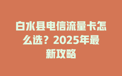 白水县电信流量卡怎么选？2025年最新攻略