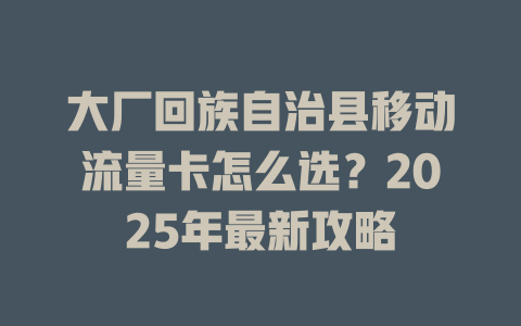 大厂回族自治县移动流量卡怎么选？2025年最新攻略