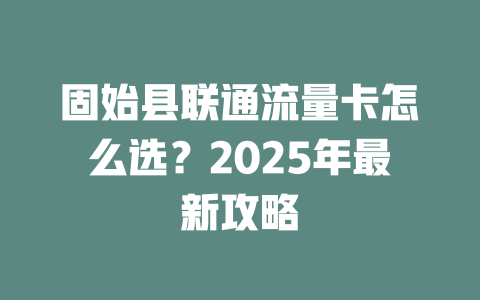 固始县联通流量卡怎么选？2025年最新攻略