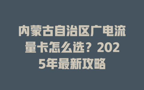 内蒙古自治区广电流量卡怎么选？2025年最新攻略