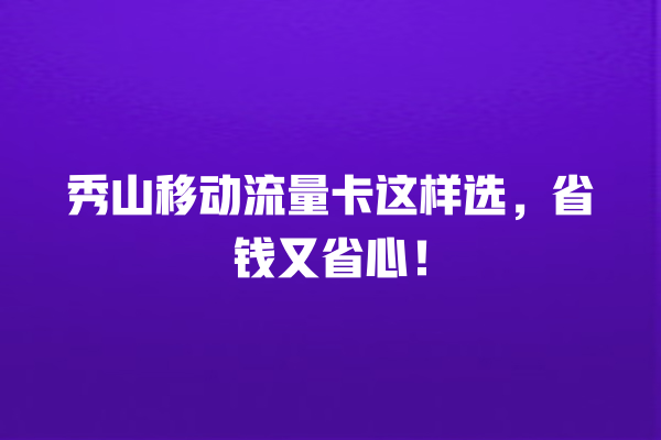 秀山移动流量卡这样选，省钱又省心！