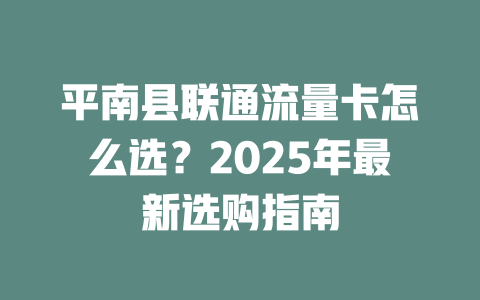 平南县联通流量卡怎么选？2025年最新选购指南