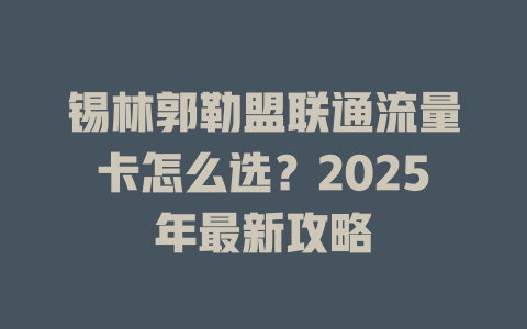 锡林郭勒盟联通流量卡怎么选？2025年最新攻略