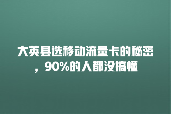 大英县选移动流量卡的秘密，90%的人都没搞懂