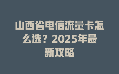 山西省电信流量卡怎么选？2025年最新攻略