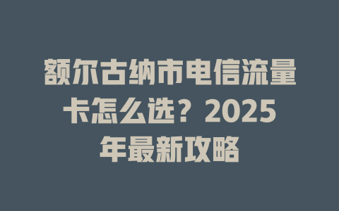 额尔古纳市电信流量卡怎么选？2025年最新攻略